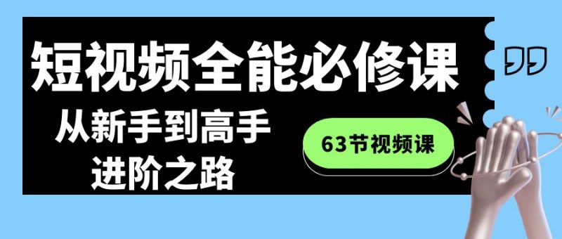 短视频-全能必修课程：从新手到高手进阶之路（63节视频课）网赚项目-副业赚钱-互联网创业-资源整合八方网创