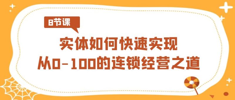 实体·如何快速实现从0-100的连锁经营之道(8节视频课)网赚项目-副业赚钱-互联网创业-资源整合八方网创