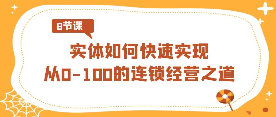 实体·如何快速实现从0-100的连锁经营之道（8节视频课）网赚项目-副业赚钱-互联网创业-资源整合八方网创