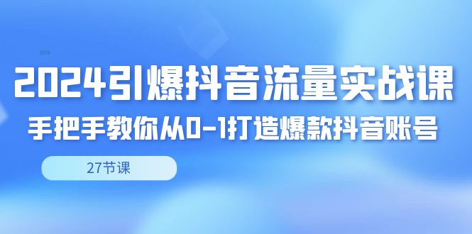 2024引爆·抖音流量实战课，手把手教你从0-1打造爆款抖音账号（27节）网赚项目-副业赚钱-互联网创业-资源整合八方网创