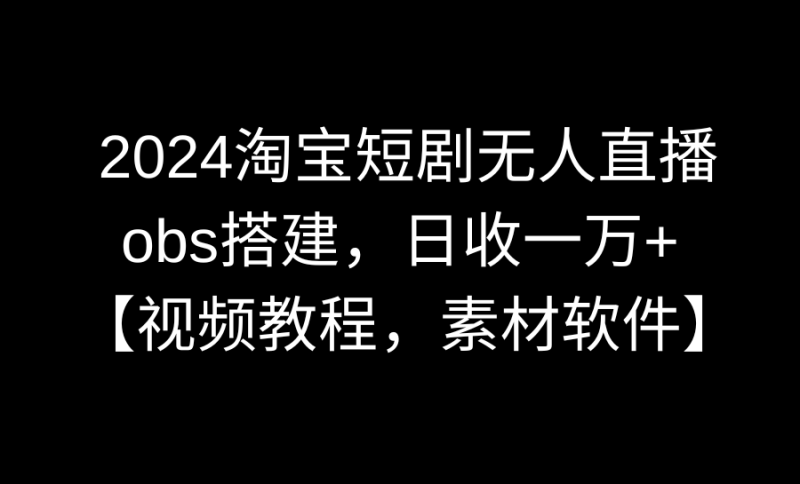 2024淘宝短剧无人直播3.0，obs搭建，日收一万+，【视频教程，附素材软件】网赚项目-副业赚钱-互联网创业-资源整合八方网创