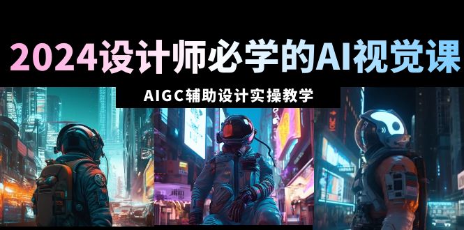 2024设计师必学的AI视觉课：AIGC辅助设计实操教学（66节课）网赚项目-副业赚钱-互联网创业-资源整合八方网创