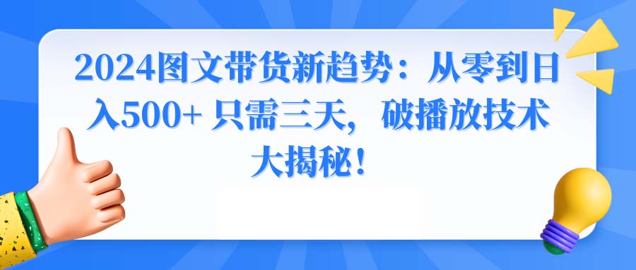 2024图文带货新趋势：从零到日入500+ 只需三天，破播放技术大揭秘！网赚项目-副业赚钱-互联网创业-资源整合八方网创