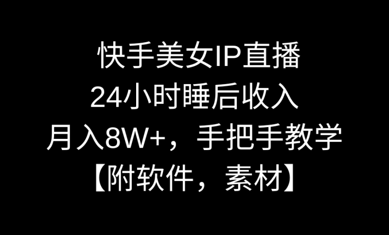 快手美女IP直播，24小时睡后收入，月入8W+，手把手教学【附软件，素材】网赚项目-副业赚钱-互联网创业-资源整合八方网创