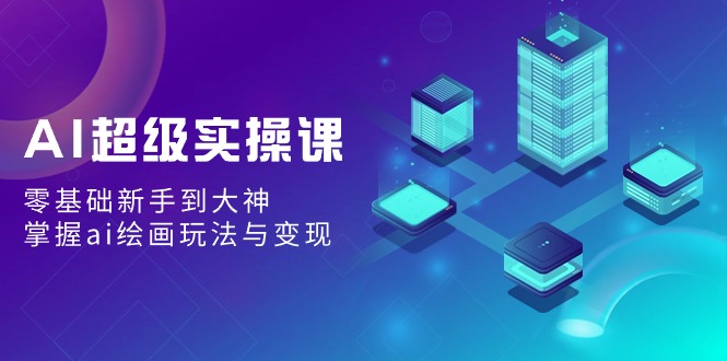 AI超级实操课：零基础新手到大神，掌握ai绘画玩法与变现网赚项目-副业赚钱-互联网创业-资源整合八方网创