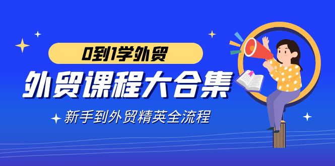 外贸-课程大合集，0到1学外贸，新手到外贸精英全流程（180节课）网赚项目-副业赚钱-互联网创业-资源整合八方网创