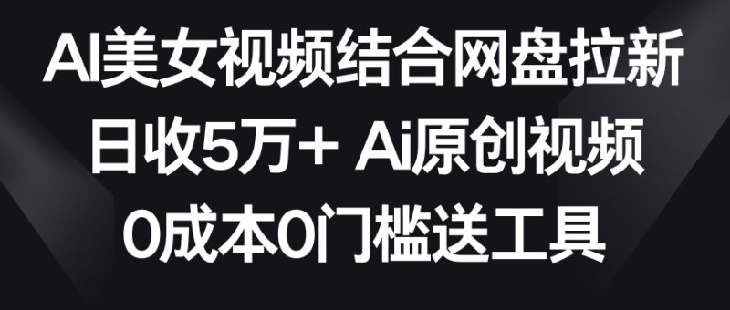 AI美女视频结合网盘拉新,日收5万+两分钟一条Ai原创视频,0成本0门槛送工具网赚项目-副业赚钱-互联网创业-资源整合八方网创