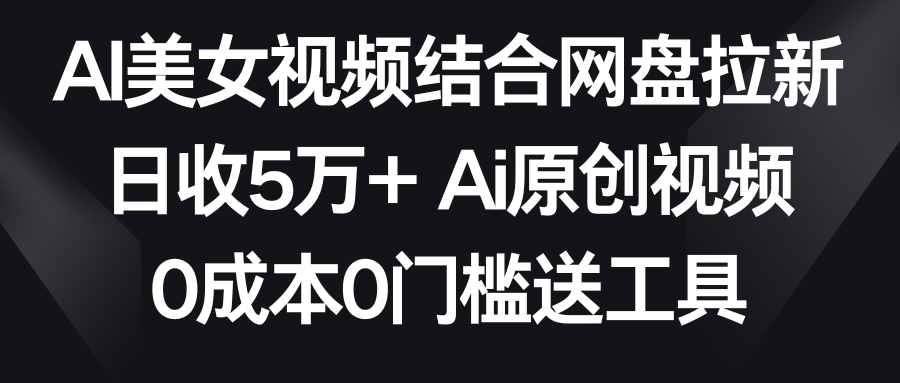 AI美女视频结合网盘拉新，日收5万+两分钟一条Ai原创视频，0成本0门槛送工具网赚项目-副业赚钱-互联网创业-资源整合八方网创