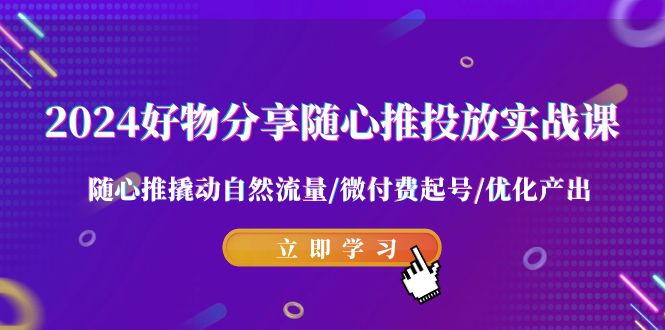 2024好物分享-随心推投放实战课 随心推撬动自然流量/微付费起号/优化产出网赚项目-副业赚钱-互联网创业-资源整合八方网创