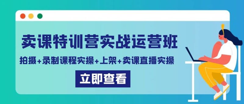 卖课特训营实战运营班:拍摄+录制课程实操+上架课程+卖课直播实操网赚项目-副业赚钱-互联网创业-资源整合八方网创
