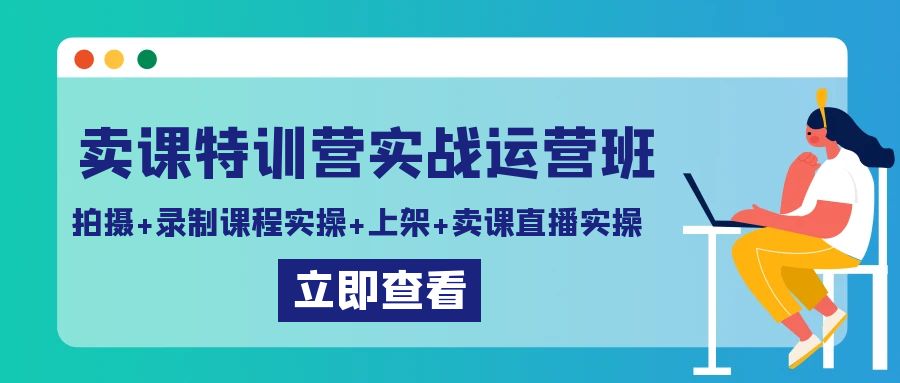 卖课特训营实战运营班：拍摄+录制课程实操+上架课程+卖课直播实操网赚项目-副业赚钱-互联网创业-资源整合八方网创