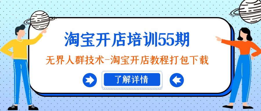 淘宝开店培训55期：无界人群技术-淘宝开店教程打包下载网赚项目-副业赚钱-互联网创业-资源整合八方网创