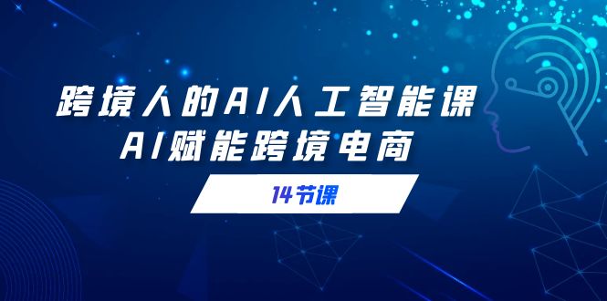 跨境人的AI人工智能课，AI赋能跨境电商（14节课）网赚项目-副业赚钱-互联网创业-资源整合八方网创