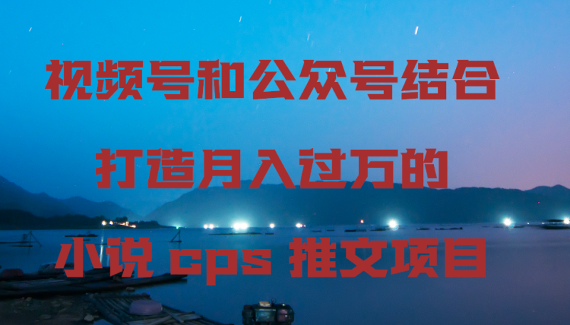 视频号和公众号结合打造月入过万的小说cps推文项目网赚项目-副业赚钱-互联网创业-资源整合八方网创