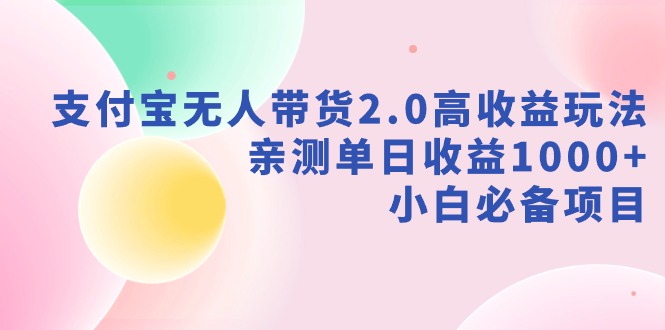 支付宝无人带货2.0高收益玩法，亲测单日收益1000+，小白必备项目网赚项目-副业赚钱-互联网创业-资源整合八方网创