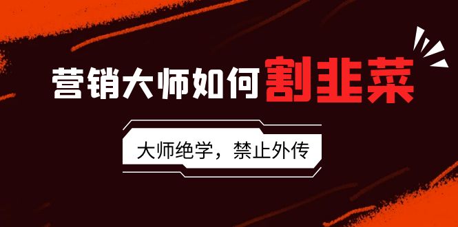 营销大师如何割韭菜：流量大师/讲故事大师/话术大师/卖货大师/成交大师/…网赚项目-副业赚钱-互联网创业-资源整合八方网创