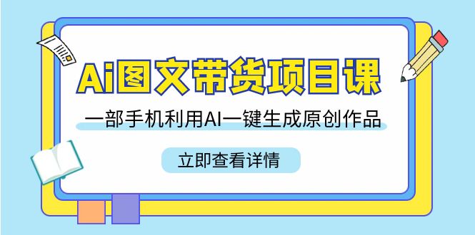Ai图文带货项目课，一部手机利用AI一键生成原创作品（22节课）网赚项目-副业赚钱-互联网创业-资源整合八方网创