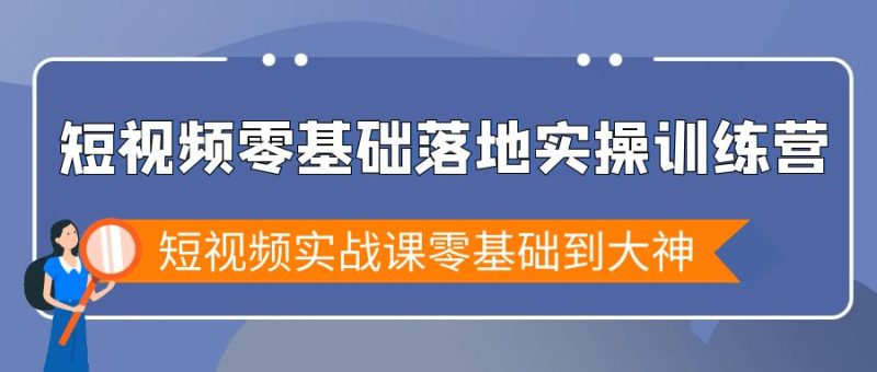 短视频零基础落地实战特训营，短视频实战课零基础到大神网赚项目-副业赚钱-互联网创业-资源整合八方网创