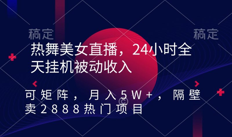 热舞美女直播，24小时全天挂机被动收入，可矩阵 月入5W+隔壁卖2888热门项目网赚项目-副业赚钱-互联网创业-资源整合八方网创