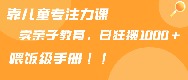 靠儿童专注力课程售卖亲子育儿课程，日暴力狂揽1000+，喂饭手册分享网赚项目-副业赚钱-互联网创业-资源整合八方网创