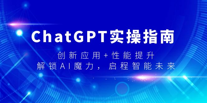 ChatGPT实操指南，创新应用+性能提升，解锁-AI魔力，启程智能未来网赚项目-副业赚钱-互联网创业-资源整合八方网创
