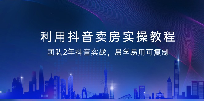 利用抖音-卖房实操教程，团队2年抖音实战，易学易用可复制（43节无水印）网赚项目-副业赚钱-互联网创业-资源整合八方网创