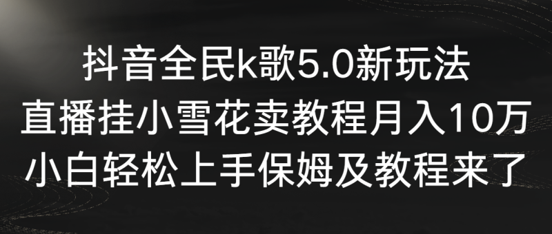 抖音全民k歌5.0新玩法，直播挂小雪花卖教程月入10万，小白轻松上手，保…网赚项目-副业赚钱-互联网创业-资源整合八方网创