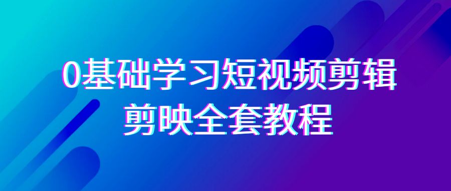 0基础系统学习-短视频剪辑，剪映-全套33节-无水印教程，全面覆盖-剪辑功能网赚项目-副业赚钱-互联网创业-资源整合八方网创