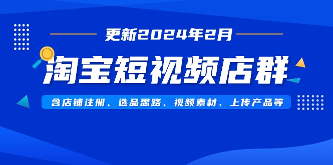 淘宝短视频店群（更新2024年2月）含店铺注册、选品思路、视频素材、上传…网赚项目-副业赚钱-互联网创业-资源整合八方网创