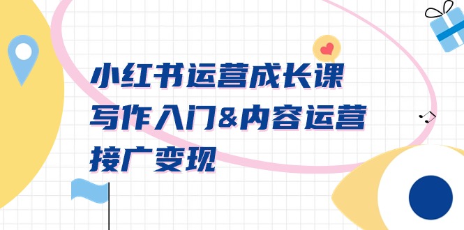 小红书运营成长课，写作入门&内容运营&接广变现【文档课】网赚项目-副业赚钱-互联网创业-资源整合八方网创