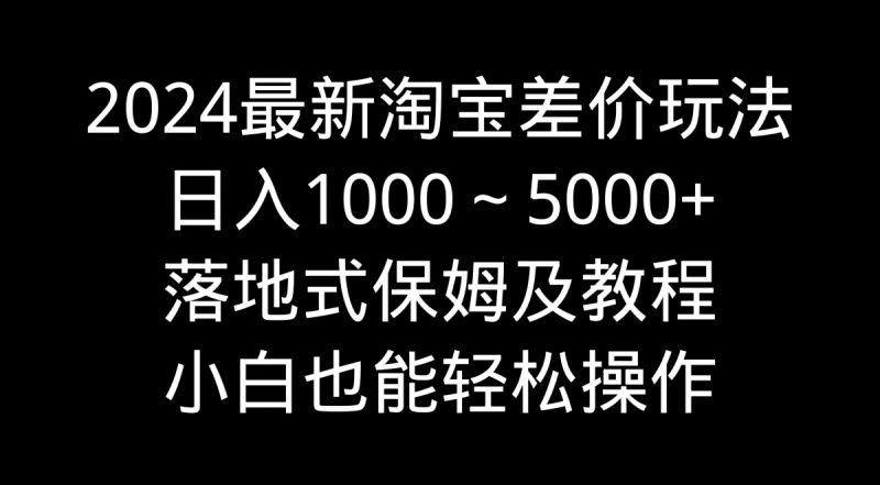 2024最新淘宝差价玩法，日入1000～5000+落地式保姆及教程 小白也能轻松操作网赚项目-副业赚钱-互联网创业-资源整合八方网创