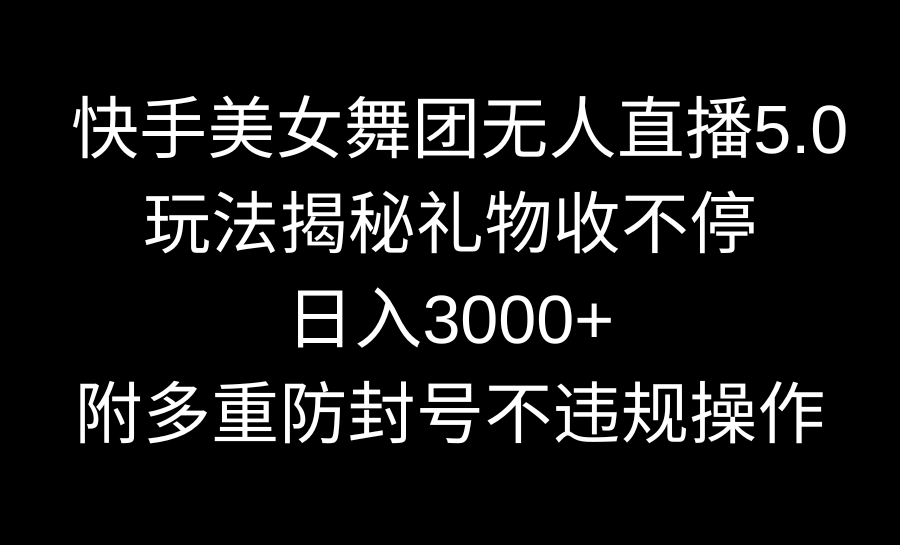 快手美女舞团无人直播5.0玩法揭秘，礼物收不停，日入3000+，内附多重防…网赚项目-副业赚钱-互联网创业-资源整合八方网创