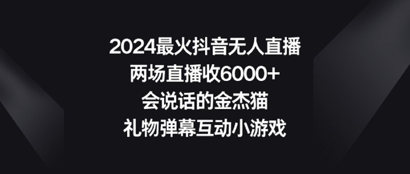 2024最火抖音无人直播,两场直播收6000+会说话的金杰猫 礼物弹幕互动小游戏网赚项目-副业赚钱-互联网创业-资源整合八方网创