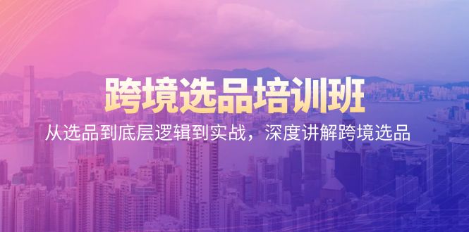 跨境选品培训班：从选品到底层逻辑到实战，深度讲解跨境选品网赚项目-副业赚钱-互联网创业-资源整合八方网创