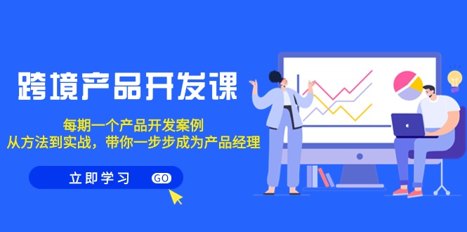 跨境产品-开发课，每期一个产品开发案例，从方法到实战，带你成为产品经理网赚项目-副业赚钱-互联网创业-资源整合八方网创