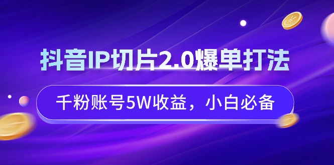 抖音IP切片2.0爆单打法，千粉账号5W收益，小白必备网赚项目-副业赚钱-互联网创业-资源整合八方网创