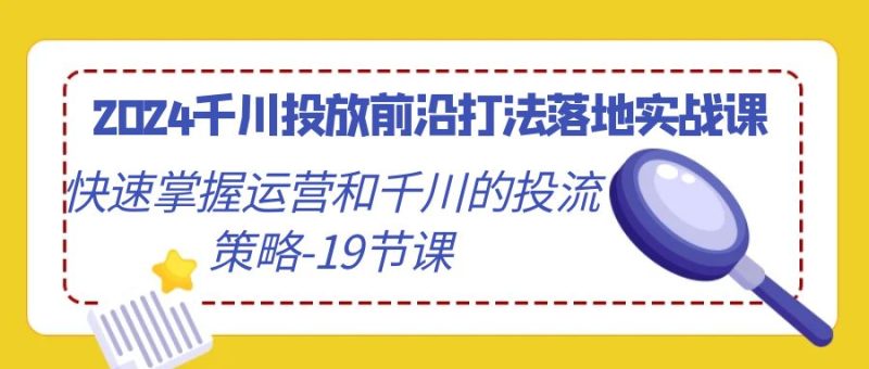 2024千川投放前沿打法落地实战课，快速掌握运营和千川的投流策略-19节课网赚项目-副业赚钱-互联网创业-资源整合八方网创