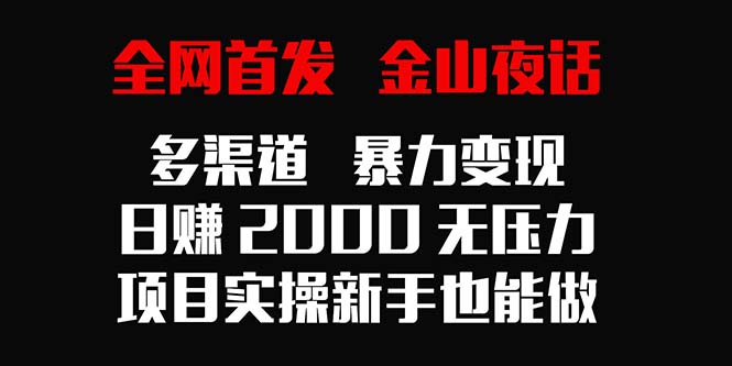 全网首发，金山夜话多渠道暴力变现，日赚2000无压力，项目实操新手也能做网赚项目-副业赚钱-互联网创业-资源整合八方网创