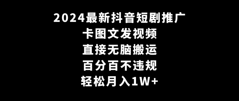 2024最新抖音短剧推广,卡图文发视频 直接无脑搬 百分百不违规 轻松月入1W+网赚项目-副业赚钱-互联网创业-资源整合八方网创