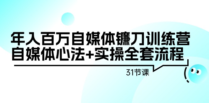 年入百万自媒体镰刀训练营：自媒体心法+实操全套流程（31节课）网赚项目-副业赚钱-互联网创业-资源整合八方网创