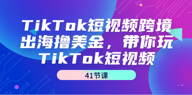 TikTok短视频跨境出海撸美金，带你玩TikTok短视频（41节课）网赚项目-副业赚钱-互联网创业-资源整合八方网创