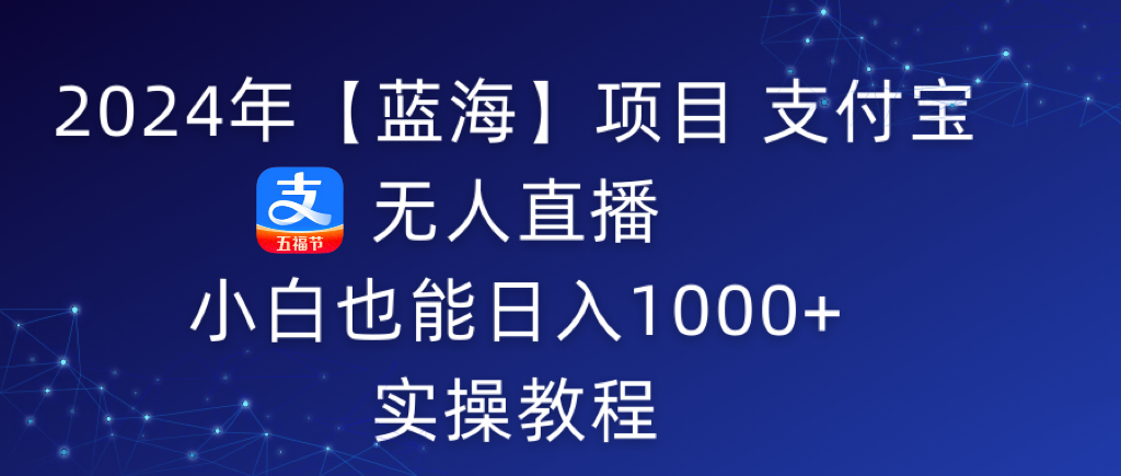 2024年【蓝海】项目 支付宝无人直播 小白也能日入1000+  实操教程网赚项目-副业赚钱-互联网创业-资源整合八方网创