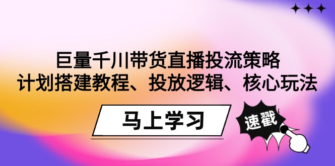 巨量千川带货直播投流策略：计划搭建教程、投放逻辑、核心玩法！网赚项目-副业赚钱-互联网创业-资源整合八方网创