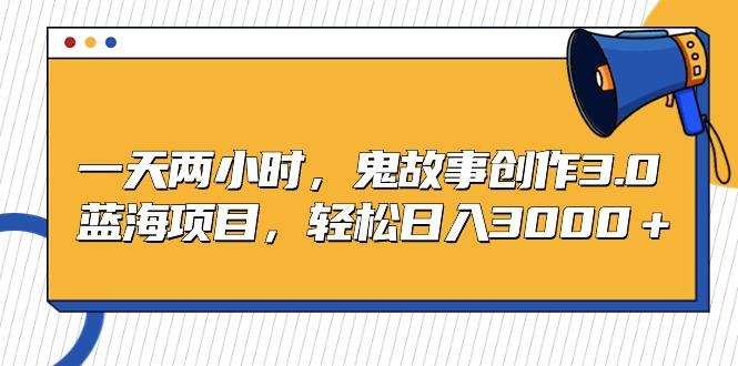 一天两小时，鬼故事创作3.0，蓝海项目，轻松日入3000＋网赚项目-副业赚钱-互联网创业-资源整合八方网创