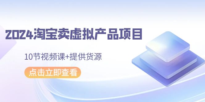 2024淘宝卖虚拟产品项目，10节视频课+提供货源网赚项目-副业赚钱-互联网创业-资源整合八方网创