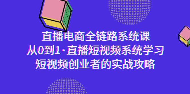 直播电商-全链路系统课，从0到1·直播短视频系统学习，短视频创业者的实战网赚项目-副业赚钱-互联网创业-资源整合八方网创