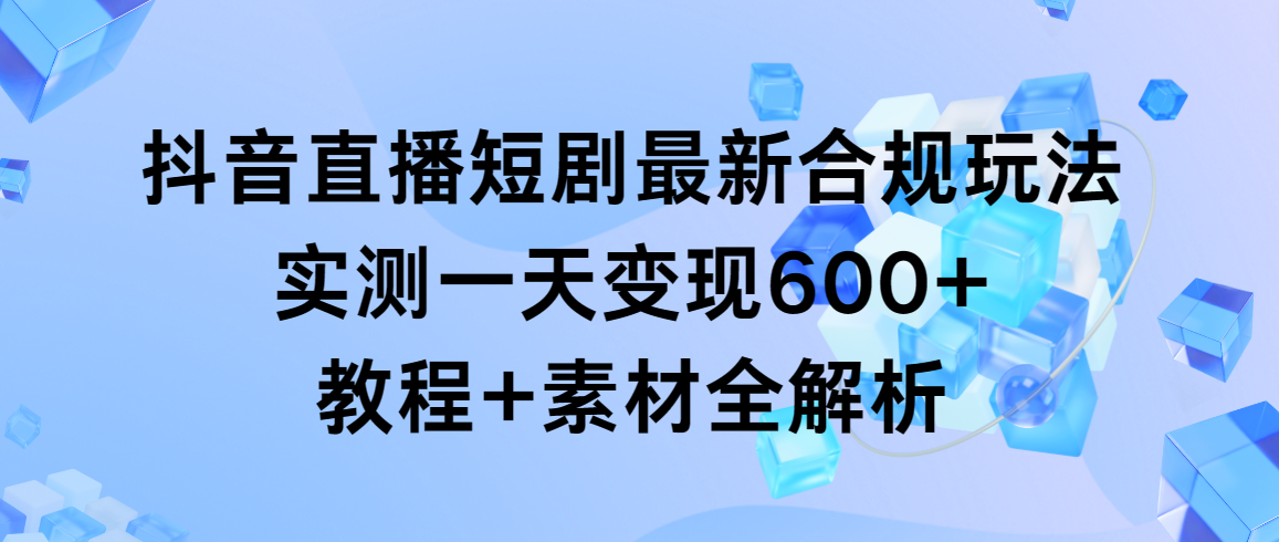 抖音直播短剧最新合规玩法，实测一天变现600+，教程+素材全解析网赚项目-副业赚钱-互联网创业-资源整合八方网创