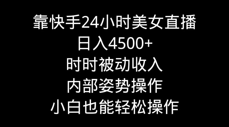 靠快手美女24小时直播，日入4500+，时时被动收入，内部姿势操作，小白也…网赚项目-副业赚钱-互联网创业-资源整合八方网创