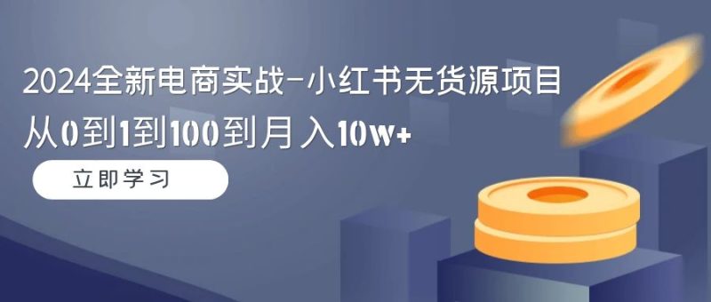 2024全新电商实战-小红书无货源项目：从0到1到100到月入10w+网赚项目-副业赚钱-互联网创业-资源整合八方网创