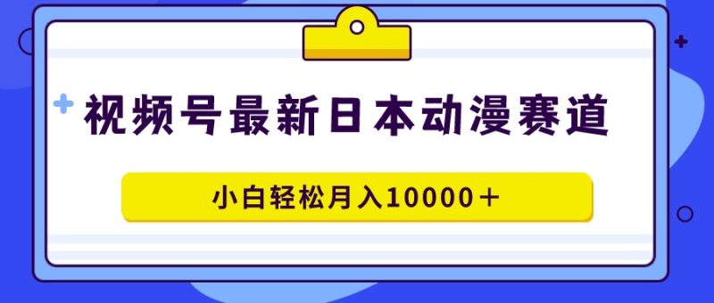 视频号日本动漫蓝海赛道，100%原创，小白轻松月入10000＋网赚项目-副业赚钱-互联网创业-资源整合八方网创